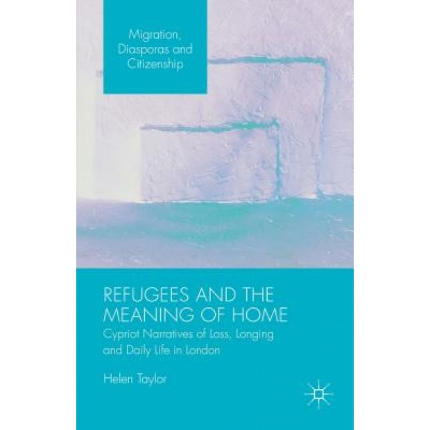 Refugees and the Meaning of Home: Cypriot Narratives of Loss, Longing and Daily Life in London, Helen Taylor (Author)