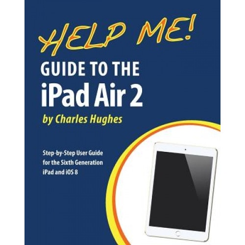 Help Me! Guide to the iPad Air 2: Step-By-Step User Guide for the Sixth Generation iPad and IOS 8 - Charles Hughes (Author)