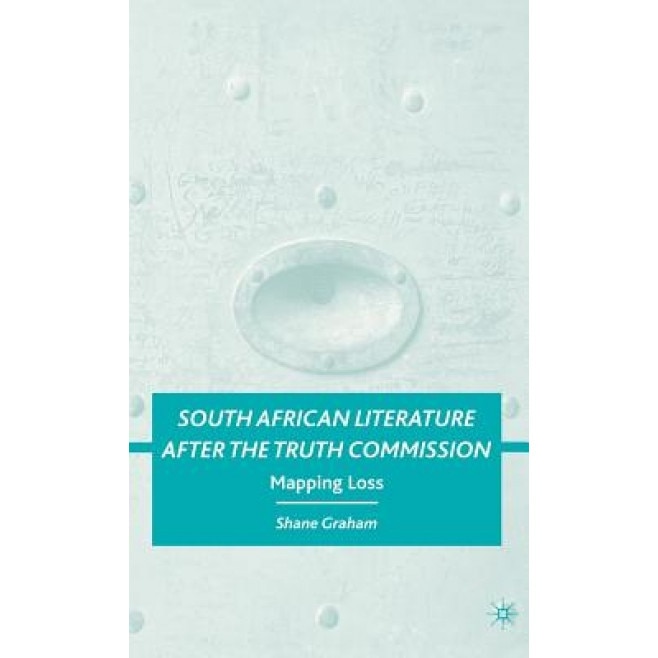 South African Literature After the Truth Commission: Mapping Loss, Shane Graham (Author)