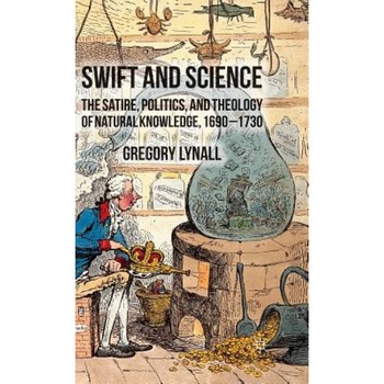Swift and Science: The Satire, Politics, and Theology of Natural Knowledge, 1690-1730, Gregory Lynall (Author) Swift and Science: The Satire, Politics, and Theology of Natural Knowledge, 1690-1730, Gregory Lynall (Author)