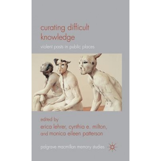 Curating Difficult Knowledge: Violent Pasts in Public Places, Cynthia E. Milton (Editor)
