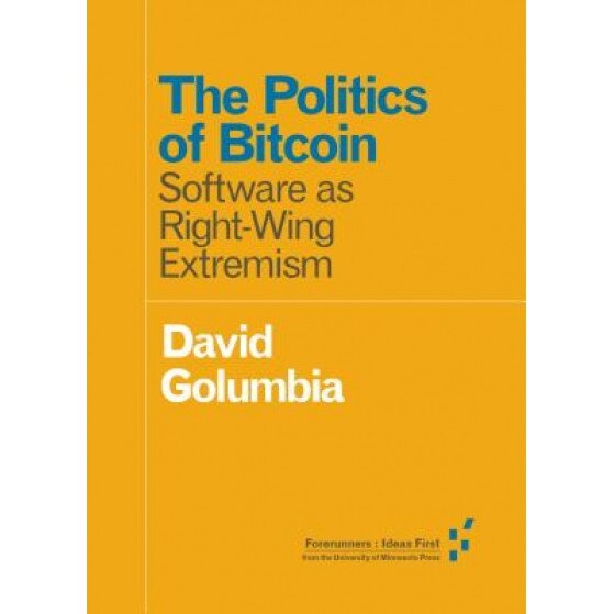 The Politics of Bitcoin: Software as Right-Wing Extremism, David Golumbia (Author)
