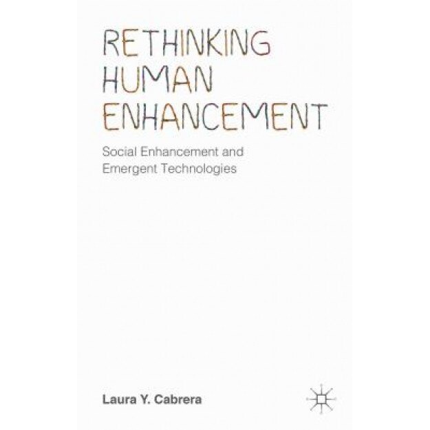 Rethinking Human Enhancement: Social Enhancement and Emergent Technologies, Laura Y. Cabrera (Author)