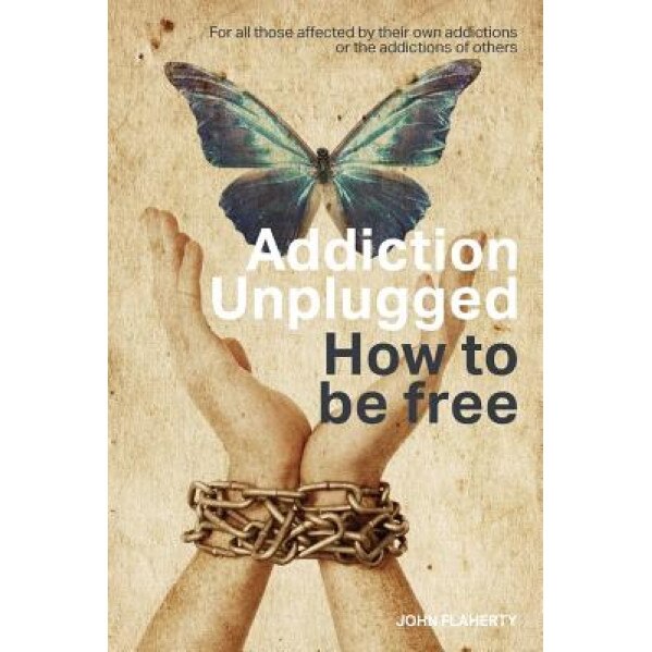 Addiction Unplugged: How to Be Free: For All Those Affected by Their Own Addictions or the Addictions of Others - John Flaherty (Author)