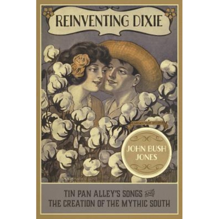 Reinventing Dixie: Tin Pan Alley's Songs and the Creation of the Mythic South, John Bush Jones (Author)