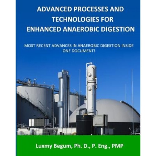 Advanced Processes and Technologies for Enhanced Anaerobic Digestion: Most Recent Advances in Anaerobic Digestion Inside One Document, Dr Luxmy Begum P. Eng (Author)
