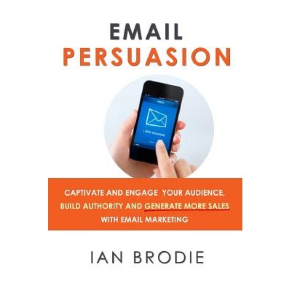 Email Persuasion: Captivate and Engage Your Audience, Build Authority and Generate More Sales with Email Marketing - Ian Brodie (Author)