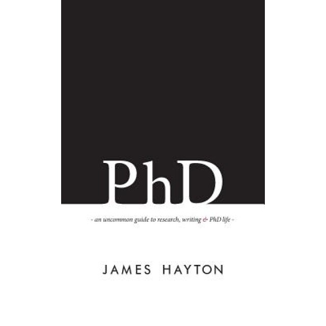 PhD: An Uncommon Guide to Research, Writing & PhD Life, James Hayton (Author)