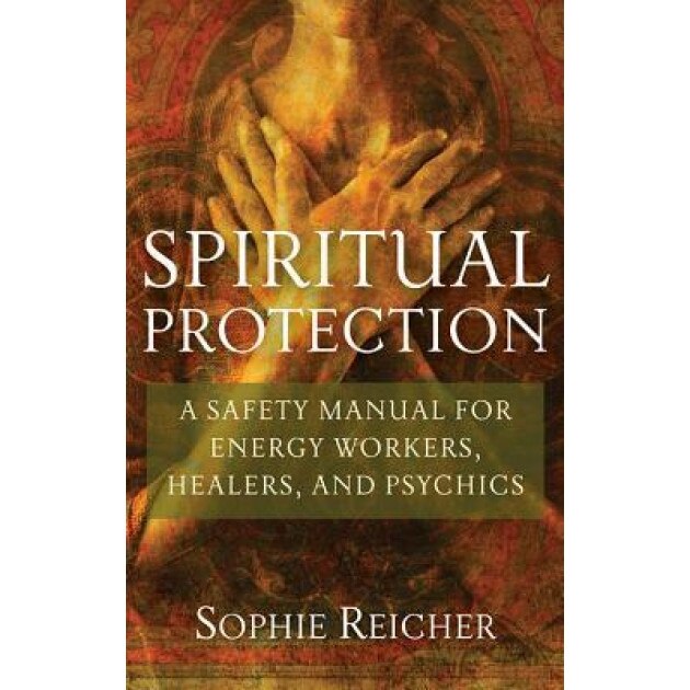 Spiritual Protection: A Safety Manual for Energy Workers, Healers, and Psychics - Sophie Reichter