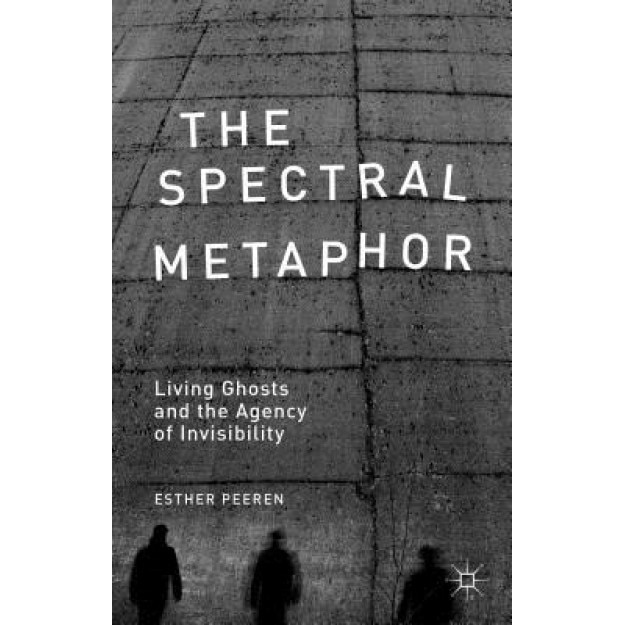 The Spectral Metaphor: Living Ghosts and the Agency of Invisibility, Esther Peeren (Author)
