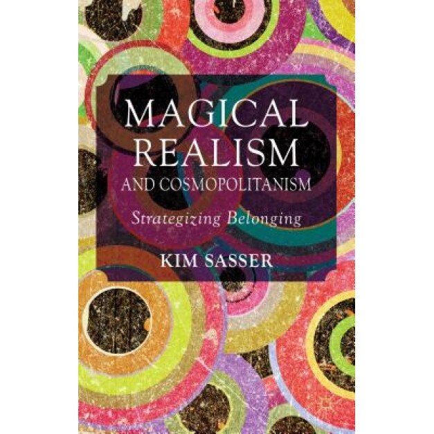 Magical Realism and Cosmopolitanism: Strategizing Belonging, Kim Sasser (Author)