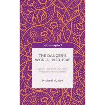 The Dancer's World, 1920 - 1945: Modern Dancers and Their Practices Reconsidered, Michael Huxley (Author) The Dancer's World, 1920 - 1945: Modern Dancers and Their Practices Reconsidered, Michael Huxley (Author)