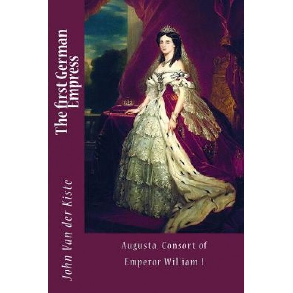 The First German Empress: Augusta, Consort of Emperor William I, John Van der Kiste (Author)
