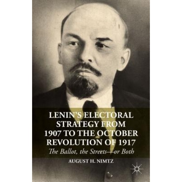 Lenin's Electoral Strategy from 1907 to the October Revolution of 1917: The Ballot, the Streets or Both, August H., Jr. Nimtz (Author)