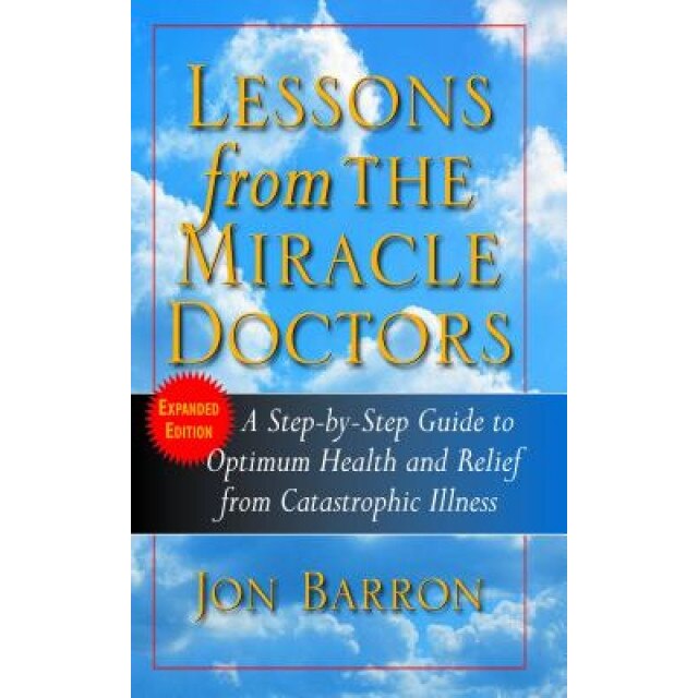 Lessons from the Miracle Doctors: A Step-By-Step Guide to Optimum Health and Relief from Catastrophic Illness, Jon Barron