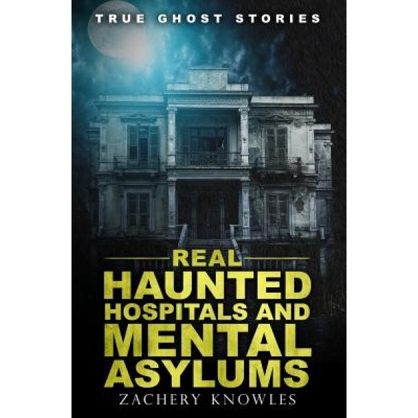 True Ghost Stories: Real Haunted Hospitals and Mental Asylums, Zachary Knowles (Author)