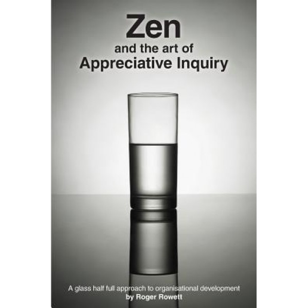 Zen and the Art of Appreciative Inquiry: A Glass Half Full Approach to Organisational Development - MR Roger B. Rowett (Author)