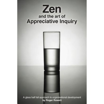 Zen and the Art of Appreciative Inquiry: A Glass Half Full Approach to Organisational Development - MR Roger B. Rowett (Author) Zen and the Art of Appreciative Inquiry: A Glass Half Full Approach to Organisational Development - MR Roger B. Rowett (Author)