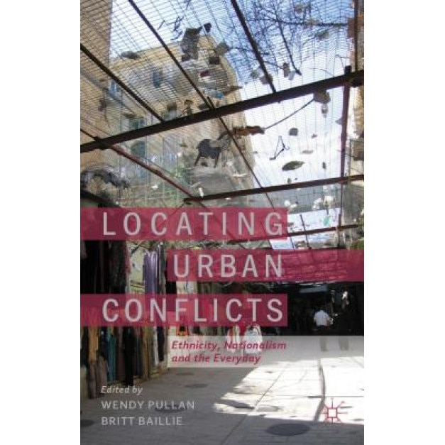 Locating Urban Conflicts: Ethnicity, Nationalism and the Everyday, Wendy Pullan (Editor)