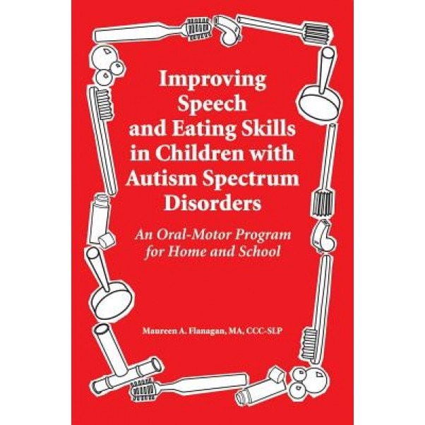 Improving Speech and Eating Skills in Children with Autism Spectrum Disorders: An Oral-Motor Program for Home and School, Maureen A. Flanagan (Author)