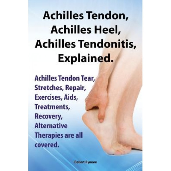 Achilles Heel, Achilles Tendon, Achilles Tendonitis Explained. Achilles Tendon Tear, Stretches, Repair, Exercises, AIDS, Treatments, Recovery, Alterna - Robert Rymore (Author)