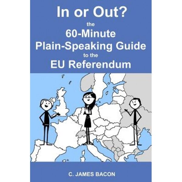 In or Out? the 60-Minute Plain-Speaking Guide to the Eu Referendum, C. James Bacon (Author)