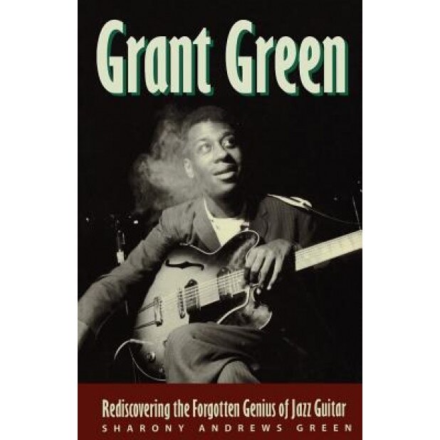 Grant Green: Rediscovering the Forgotten Genius of Jazz Guitar, Sharony Andrews Green (Author)