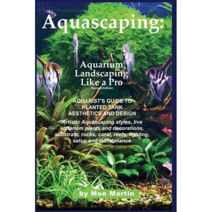 Aquascaping: Aquarium Landscaping Like a Pro, Second Edition: Aquarist's Guide to Planted Tank Aesthetics and Design, Moe Martin (Author)