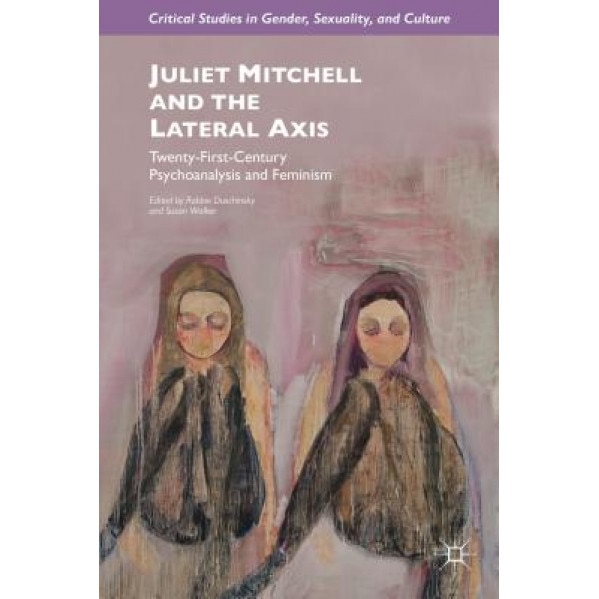 Juliet Mitchell and the Lateral Axis: Twenty-First-Century Psychoanalysis and Feminism, Robbie Duschinsky (Editor)