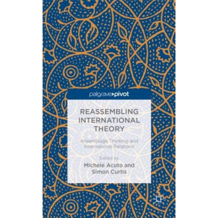 Reassembling International Theory: Assemblage Thinking and International Relations, Michele Acuto (Editor)