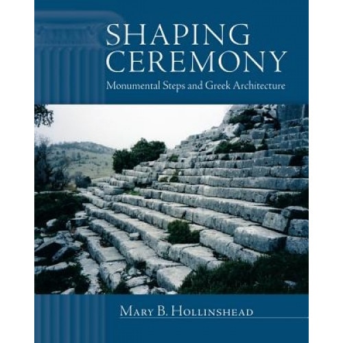 Shaping Ceremony: Monumental Steps and Greek Architecture, Mary B. Hollinshead (Author)
