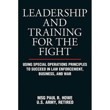 Leadership and Training for the Fight: Using Special Operations Principles to Succeed in Law Enforcement, Business, and War - Paul R. Howe (Author) Leadership and Training for the Fight: Using Special Operations Principles to Succeed in Law Enforcement, Business, and War - Paul R. Howe (Author)