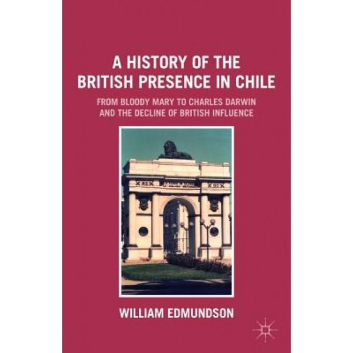 A History of the British Presence in Chile: From Bloody Mary to Charles Darwin and the Decline of British Influence, William Edmundson (Author)