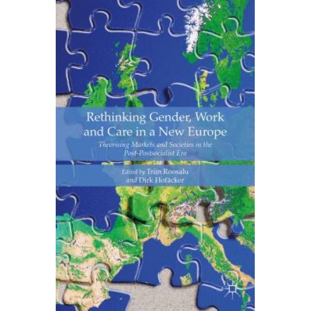 Rethinking Gender, Work and Care in a New Europe: Theorising Markets and Societies in the Post-Postsocialist Era, Triin Roosalu (Editor)