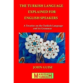 The Turkish Language Explained for English Speakers: A Treatise on the Turkish Language and Its Grammar, John Guise (Author) The Turkish Language Explained for English Speakers: A Treatise on the Turkish Language and Its Grammar, John Guise (Author)