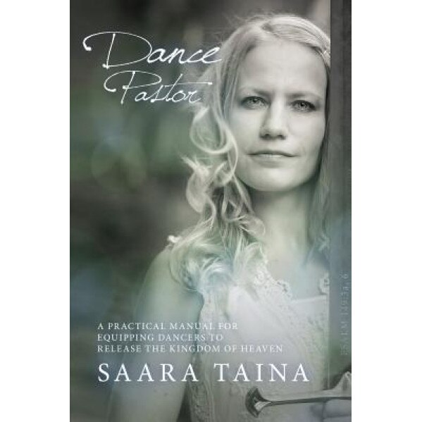 Dance Pastor: A Practical Manual for Equipping Dancers to Release the Kingdom of Heaven, Saara Taina (Author)