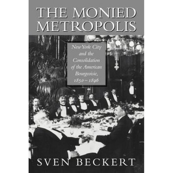 The Monied Metropolis: New York City and the Consolidation of the American Bourgeoisie, 1850 1896 - Sven Beckert (Author) The Monied Metropolis: New York City and the Consolidation of the American Bourgeoisie, 1850 1896 - Sven Beckert (Author)