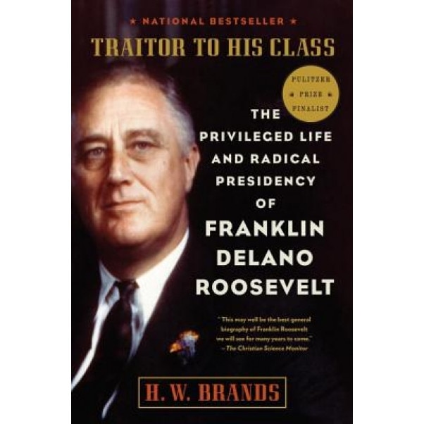 Traitor to His Class: The Privileged Life and Radical Presidency of Franklin Delano Roosevelt, H.W. Brands