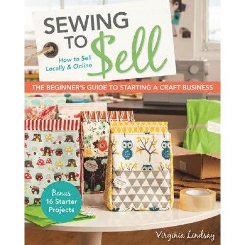 Sewing to Sell the Beginner's Guide to Starting a Craft Business: Bonus 16 Starter Projects How to Sell Locally & Online, Virginia Lindsay (Author)