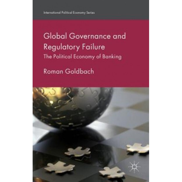 Global Governance and Regulatory Failure: The Political Economy of Banking, Roman Goldbach (Author)