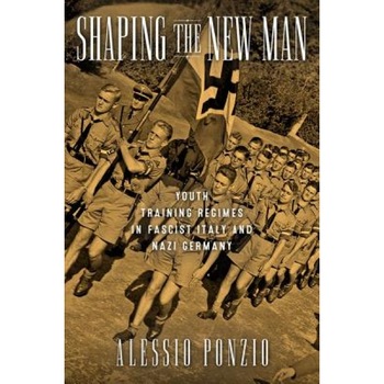 Shaping the New Man: Youth Training Regimes in Fascist Italy and Nazi Germany, Alessio Ponzio (Author) Shaping the New Man: Youth Training Regimes in Fascist Italy and Nazi Germany, Alessio Ponzio (Author)