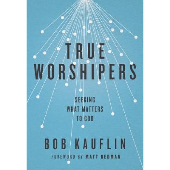 True Worshipers: Seeking What Matters to God, Bob Kauflin (Author)