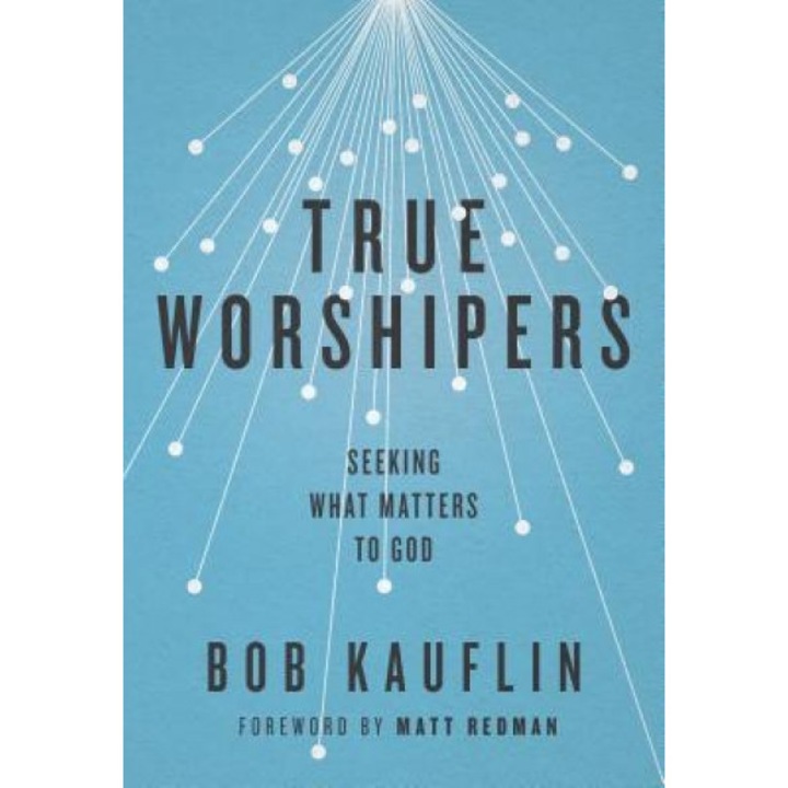 True Worshipers: Seeking What Matters to God, Bob Kauflin (Author)