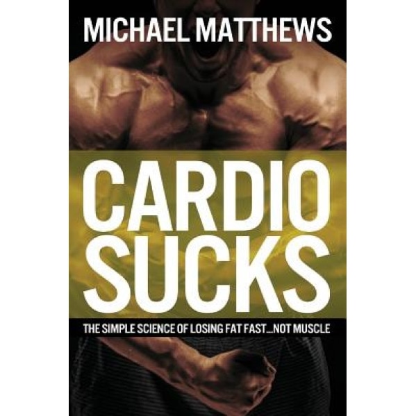 Cardio Sucks!: The Simple Science of Burning Fat Fast and Getting in Shape, Michael Matthews (Author)