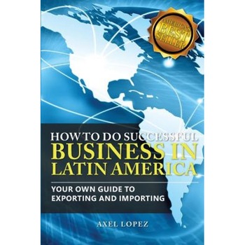 How to Do Successful Business in Latin America: Your Own Guide to Export and Import - Axel Lopez (Author) How to Do Successful Business in Latin America: Your Own Guide to Export and Import - Axel Lopez (Author)