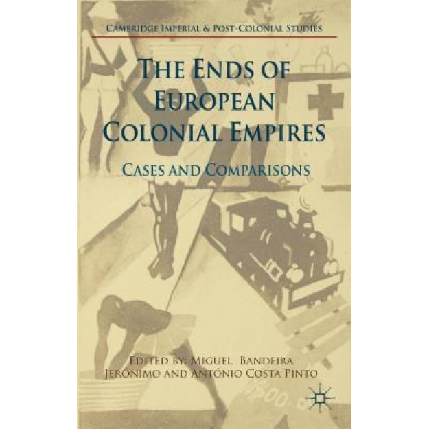 The Ends of European Colonial Empires: Cases and Comparisons, Miguel Bandeira Jeronimo (Editor)