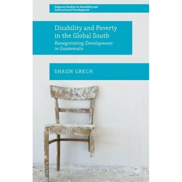 Disability and Poverty in the Global South: Renegotiating Development in Guatemala - Shaun Grech (Author)