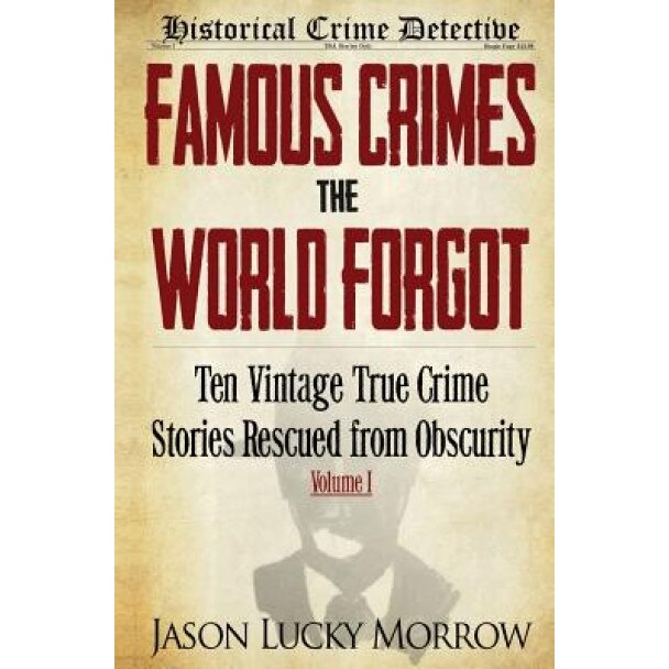 Famous Crimes the World Forgot: Ten Vintage True Crime Stories Rescued from Obscurity, Jason Lucky Morrow (Author)