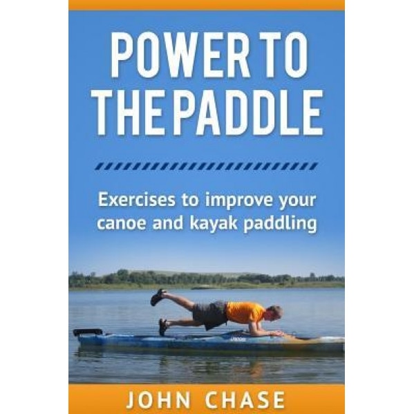 Power to the Paddle: : Exercises to Improve Your Canoe and Kayak Paddling, John Chase (Author)