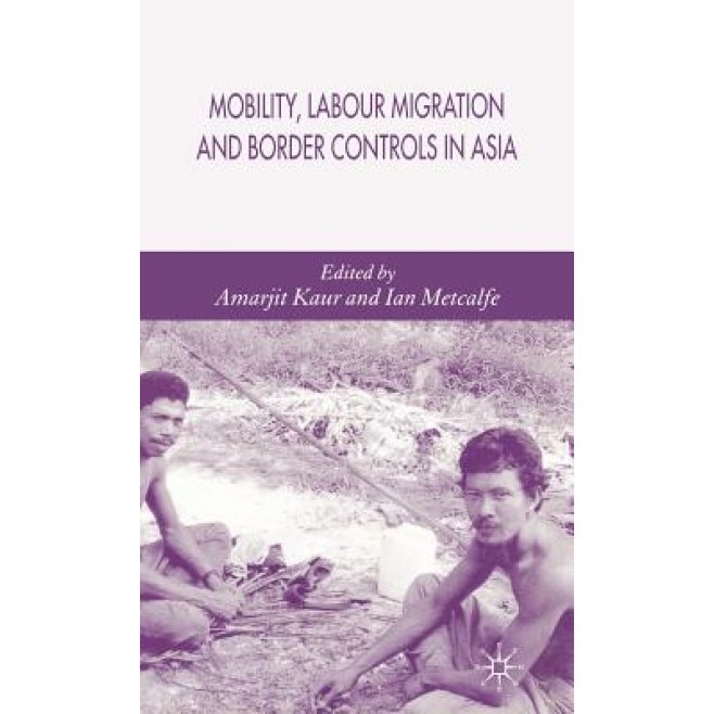 Mobility, Labour Migration and Border Controls in Asia, Amarjit Kaur (Editor)